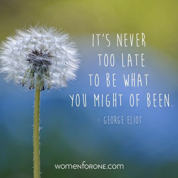 It's never too late to be what you might have been. - George Eliot ...